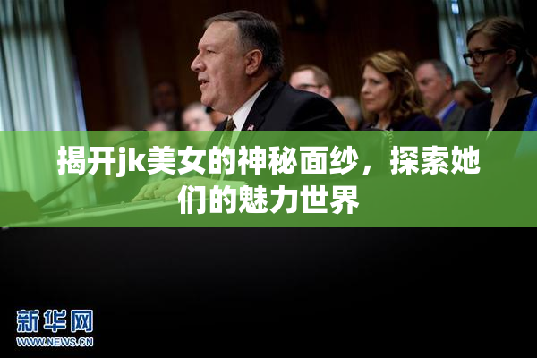 揭开jk美女的神秘面纱，探索她们的魅力世界