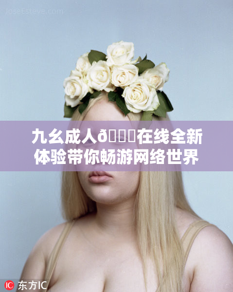 九幺成人🔞在线全新体验带你畅游网络世界