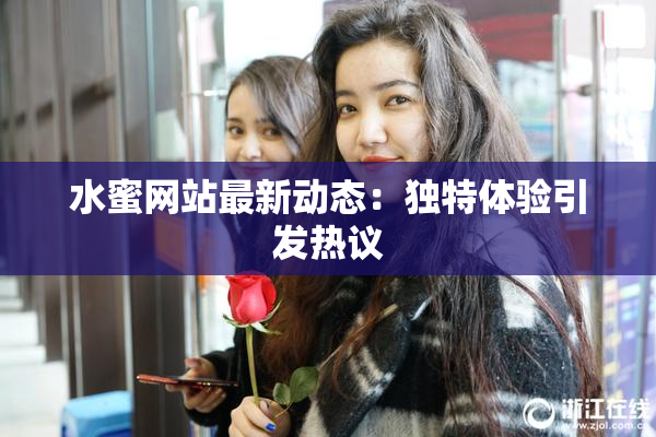 水蜜网站最新动态：独特体验引发热议