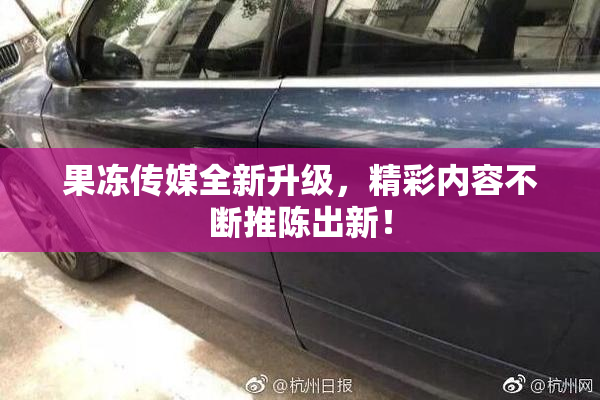 果冻传媒全新升级，精彩内容不断推陈出新！