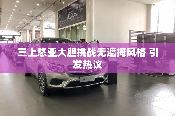三上悠亚大胆挑战无遮掩风格 引发热议