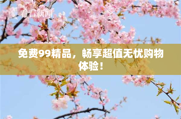 免费99精品，畅享超值无忧购物体验！
