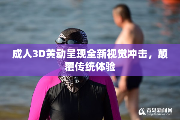 成人3D黄动呈现全新视觉冲击，颠覆传统体验