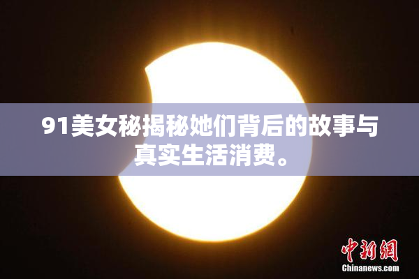 91美女秘揭秘她们背后的故事与真实生活消费。