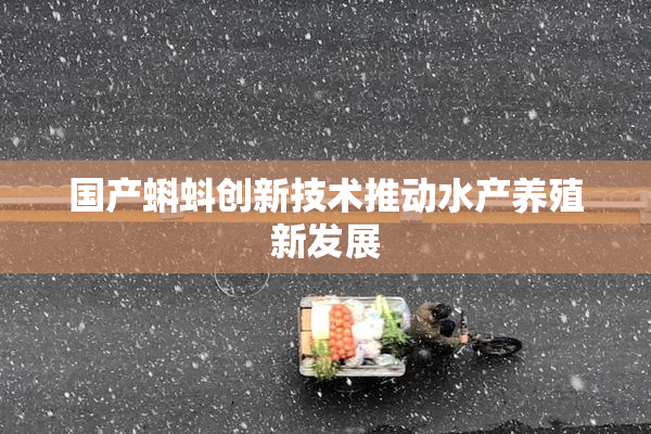 国产蝌蚪创新技术推动水产养殖新发展