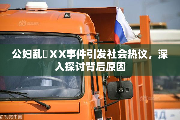 公妇乱婬ⅩX事件引发社会热议，深入探讨背后原因
