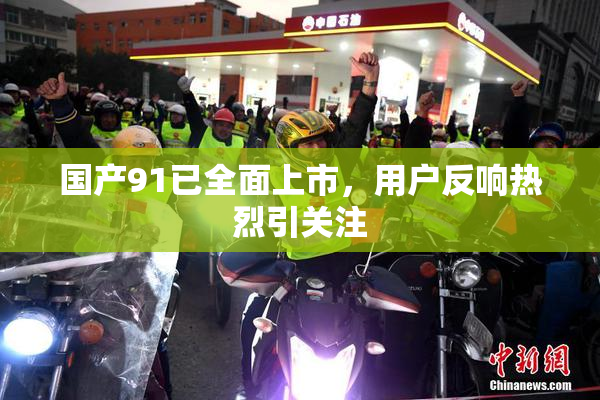 国产91已全面上市，用户反响热烈引关注