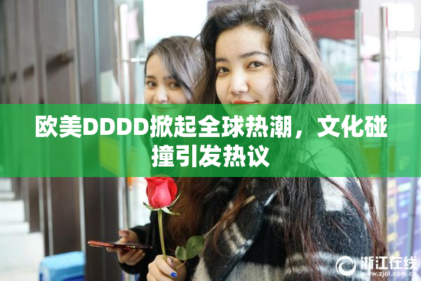 欧美DDDD掀起全球热潮，文化碰撞引发热议