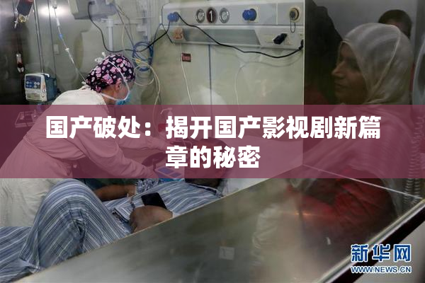 国产破处：揭开国产影视剧新篇章的秘密