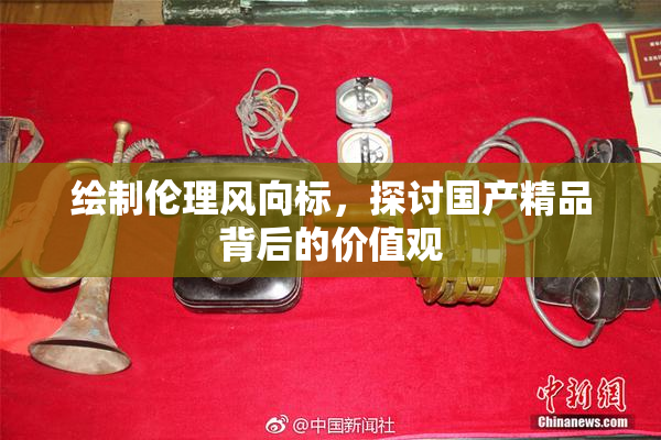 绘制伦理风向标，探讨国产精品背后的价值观