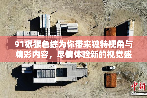 91狠狠色综为你带来独特视角与精彩内容，尽情体验新的视觉盛宴！