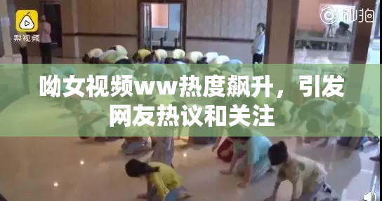 呦女视频ww热度飙升，引发网友热议和关注