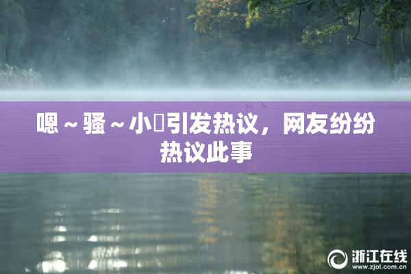 嗯～骚～小婬引发热议，网友纷纷热议此事