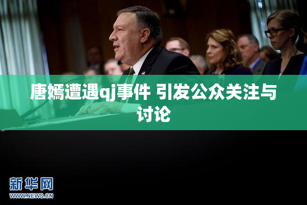 唐嫣遭遇qj事件 引发公众关注与讨论
