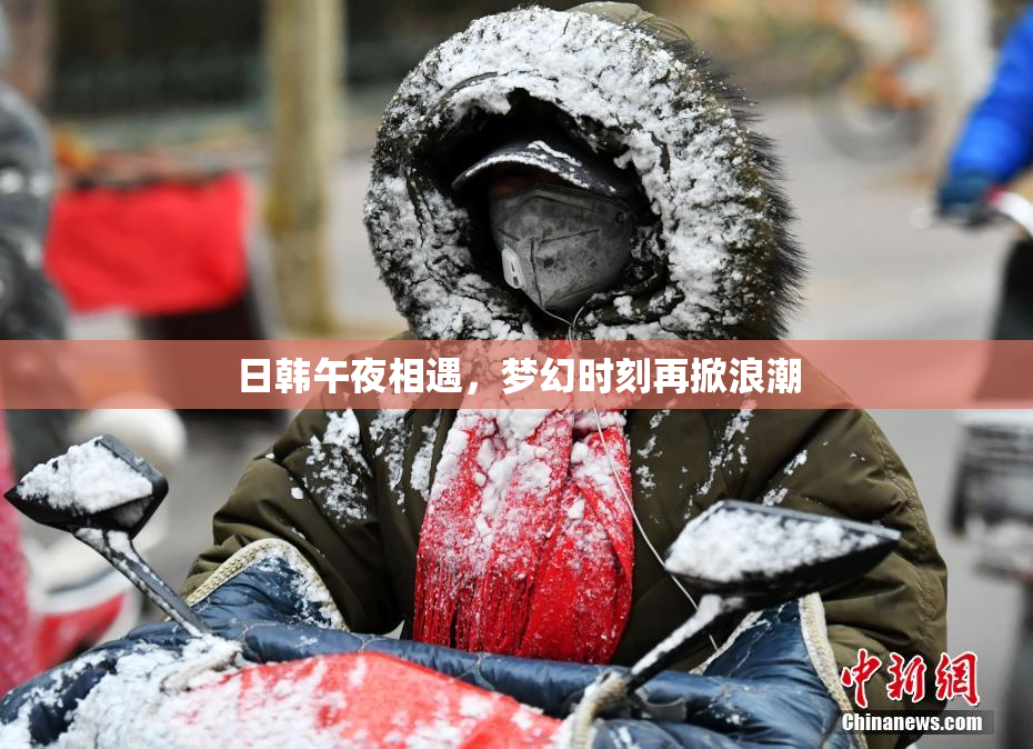 日韩午夜相遇，梦幻时刻再掀浪潮
