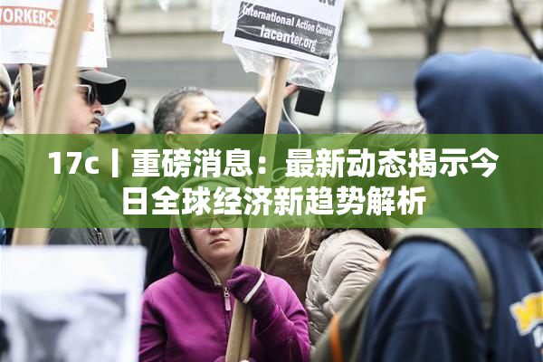 17c丨重磅消息：最新动态揭示今日全球经济新趋势解析