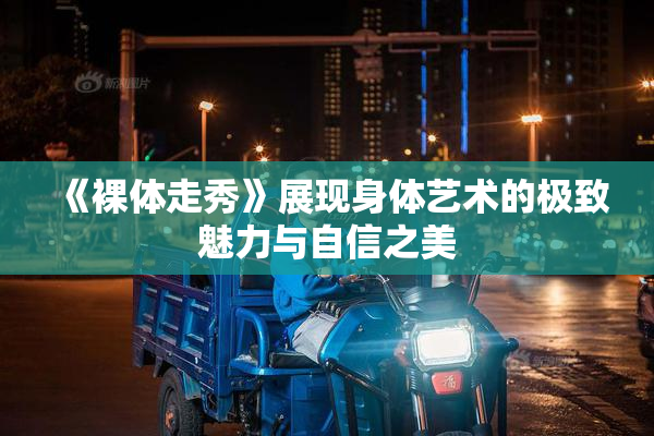 《裸体走秀》展现身体艺术的极致魅力与自信之美