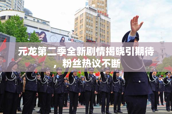 元龙第二季全新剧情揭晓引期待，粉丝热议不断