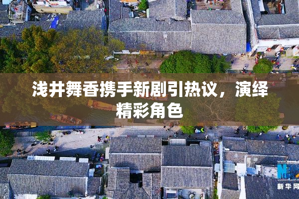 浅井舞香携手新剧引热议，演绎精彩角色