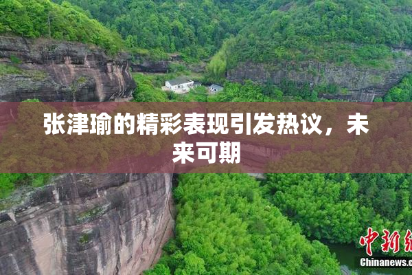 张津瑜的精彩表现引发热议，未来可期