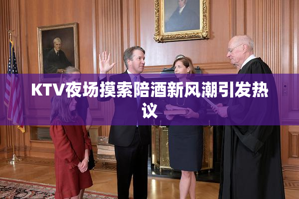 KTV夜场摸索陪酒新风潮引发热议
