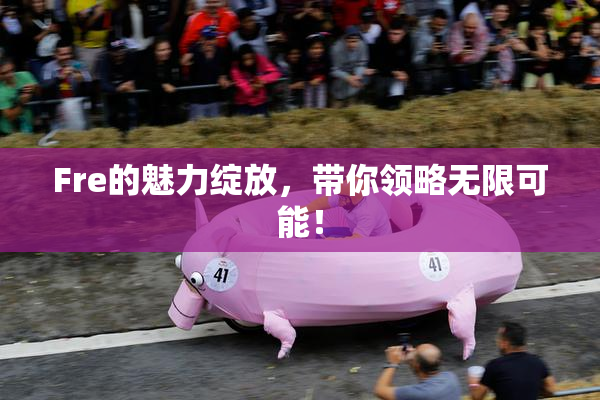 Fre的魅力绽放，带你领略无限可能！