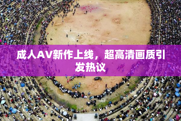 成人AV新作上线，超高清画质引发热议