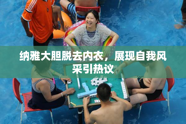 纳雅大胆脱去内衣，展现自我风采引热议
