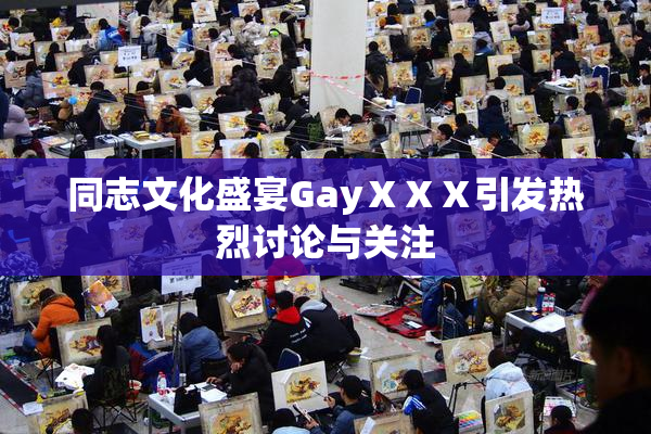 同志文化盛宴GayⅩⅩⅩ引发热烈讨论与关注