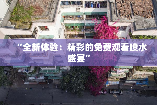 “全新体验：精彩的免费观看喷水盛宴”