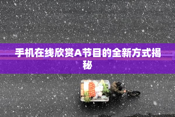 手机在线欣赏A节目的全新方式揭秘