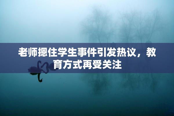 老师摁住学生事件引发热议，教育方式再受关注