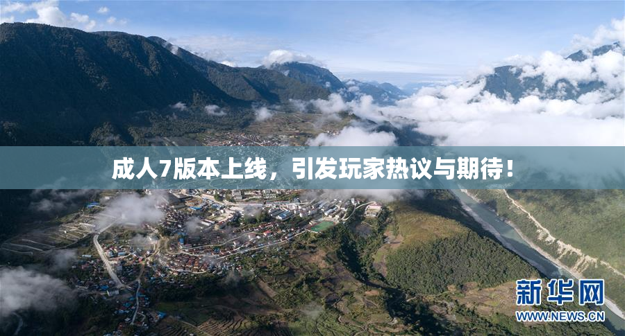 成人7版本上线，引发玩家热议与期待！