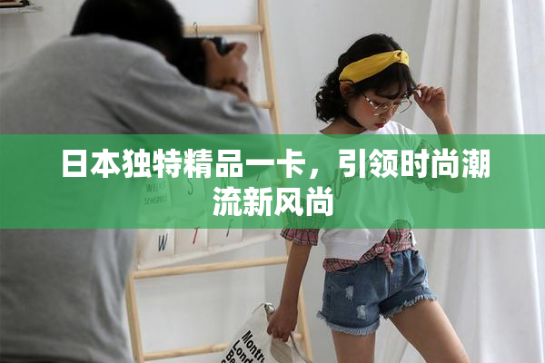日本独特精品一卡，引领时尚潮流新风尚