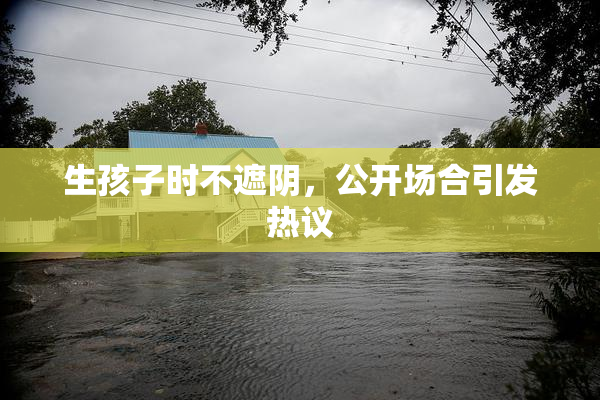 生孩子时不遮阴，公开场合引发热议