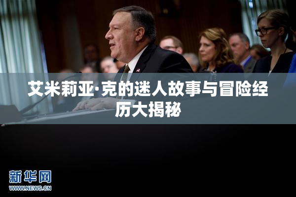 艾米莉亚·克的迷人故事与冒险经历大揭秘
