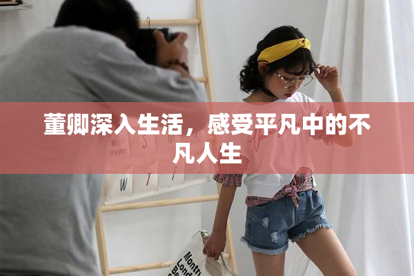 董卿深入生活，感受平凡中的不凡人生