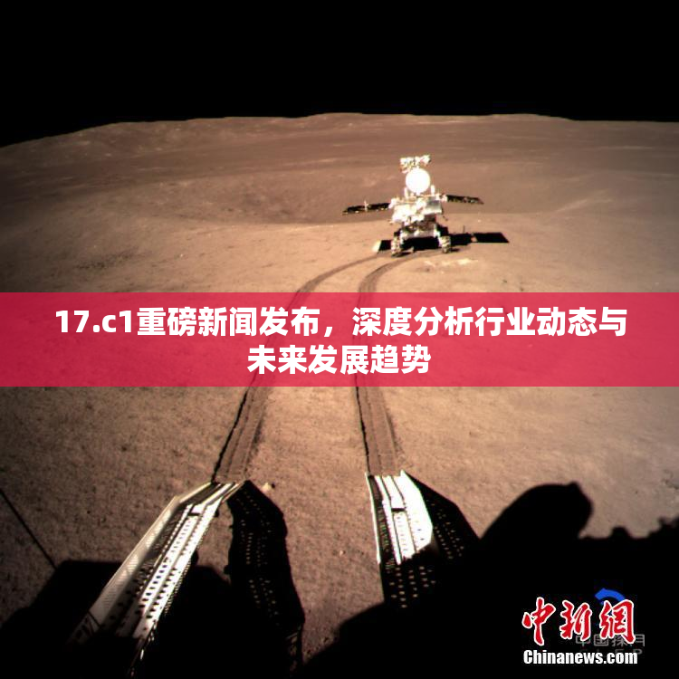 17.c1重磅新闻发布，深度分析行业动态与未来发展趋势