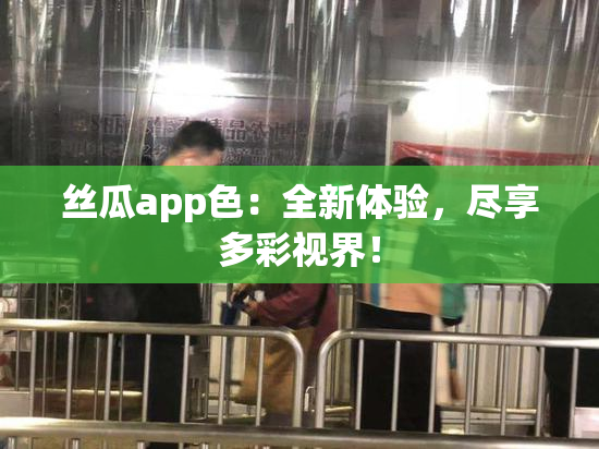 丝瓜app色：全新体验，尽享多彩视界！