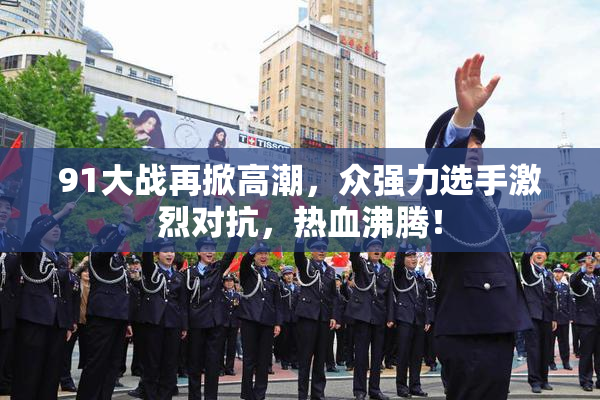 91大战再掀高潮，众强力选手激烈对抗，热血沸腾！