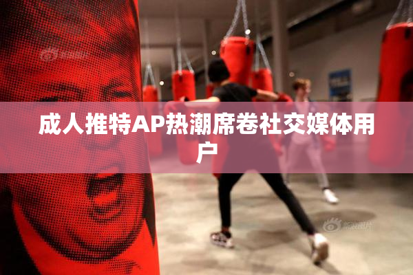 成人推特AP热潮席卷社交媒体用户