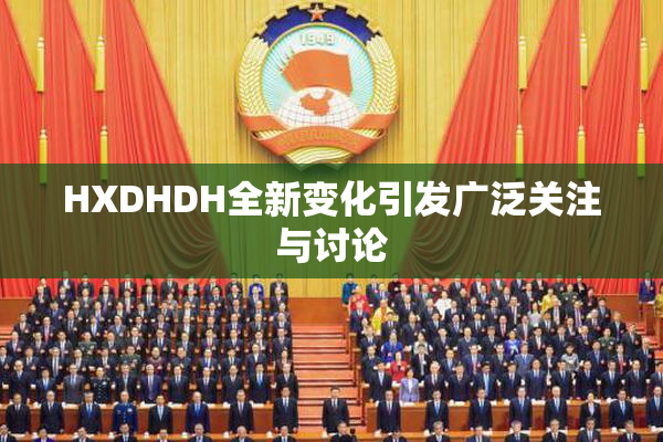 HXDHDH全新变化引发广泛关注与讨论