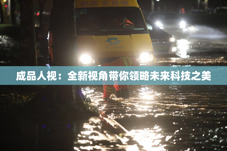 成品人视：全新视角带你领略未来科技之美