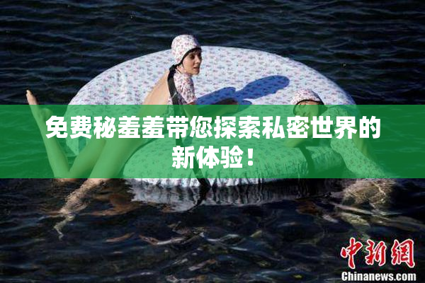 免费秘羞羞带您探索私密世界的新体验！