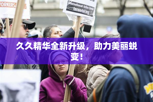 久久精华全新升级，助力美丽蜕变！