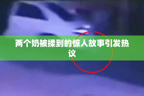 两个奶被揉到的惊人故事引发热议