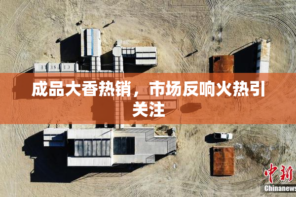 成品大香热销，市场反响火热引关注