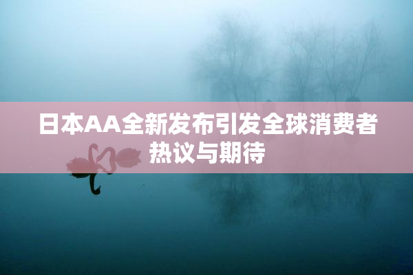 日本AA全新发布引发全球消费者热议与期待