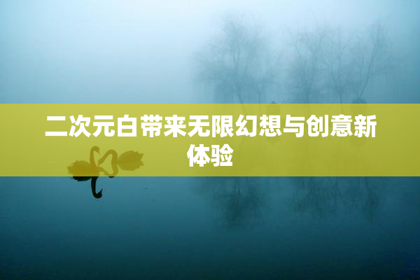 二次元白带来无限幻想与创意新体验