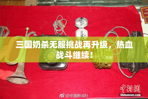 三国奶杀无服挑战再升级，热血战斗继续！